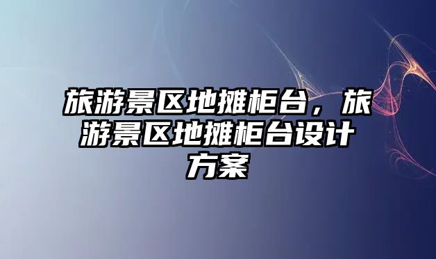 旅游景區地攤柜臺，旅游景區地攤柜臺設計方案