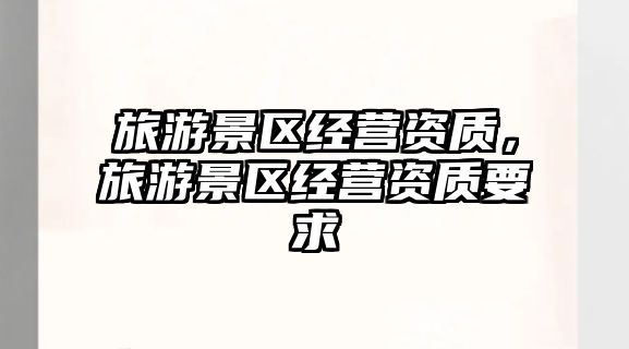 旅游景區經營資質，旅游景區經營資質要求