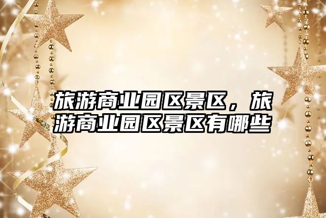 旅游商業(yè)園區(qū)景區(qū)，旅游商業(yè)園區(qū)景區(qū)有哪些