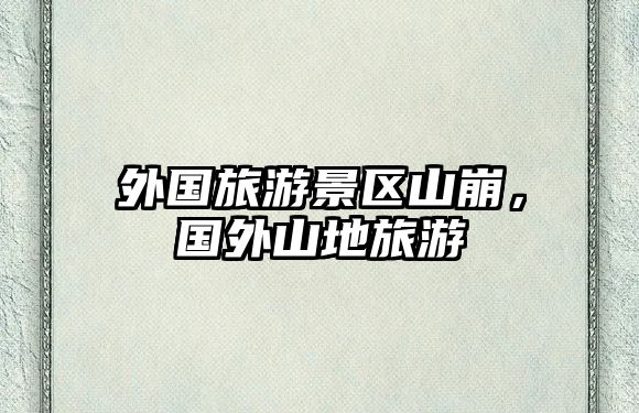 外國旅游景區山崩，國外山地旅游