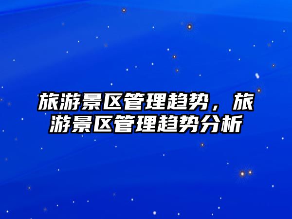 旅游景區(qū)管理趨勢，旅游景區(qū)管理趨勢分析