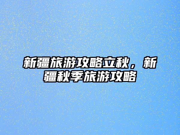 新疆旅游攻略立秋，新疆秋季旅游攻略