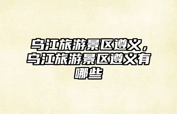 烏江旅游景區(qū)遵義，烏江旅游景區(qū)遵義有哪些