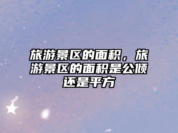 旅游景區的面積，旅游景區的面積是公傾還是平方