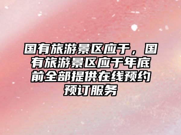 國(guó)有旅游景區(qū)應(yīng)于，國(guó)有旅游景區(qū)應(yīng)于年底前全部提供在線預(yù)約預(yù)訂服務(wù)