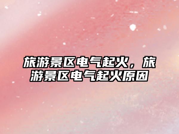 旅游景區電氣起火，旅游景區電氣起火原因