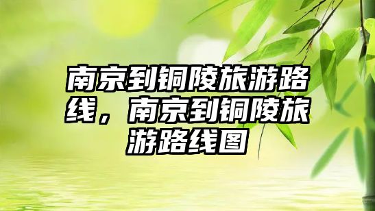 南京到銅陵旅游路線，南京到銅陵旅游路線圖