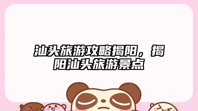 汕頭旅游攻略揭陽，揭陽汕頭旅游景點