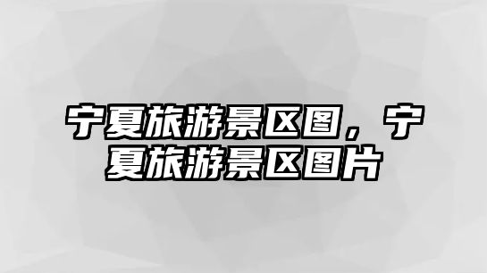 寧夏旅游景區圖，寧夏旅游景區圖片
