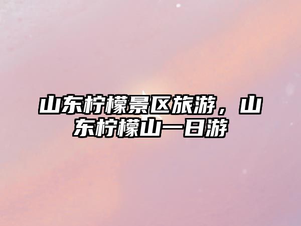 山東檸檬景區旅游，山東檸檬山一日游