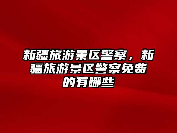 新疆旅游景區(qū)警察，新疆旅游景區(qū)警察免費的有哪些
