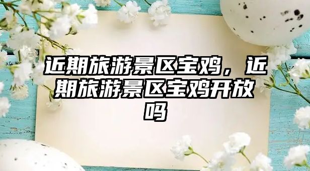 近期旅游景區寶雞，近期旅游景區寶雞開放嗎