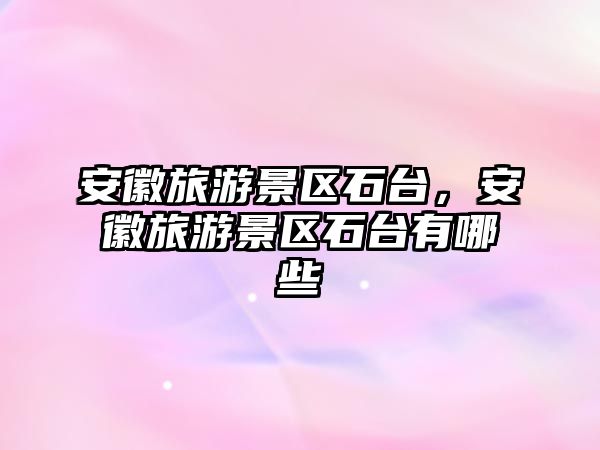 安徽旅游景區石臺，安徽旅游景區石臺有哪些