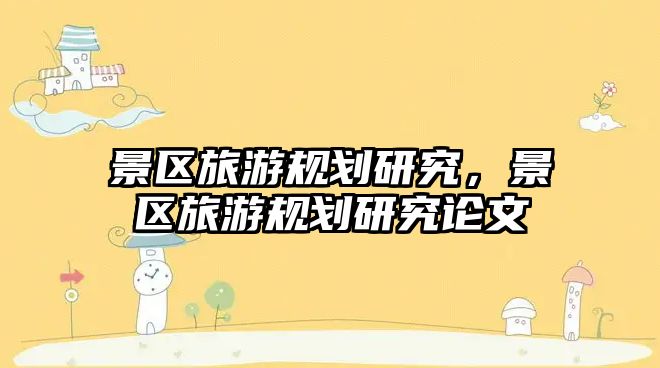 景區旅游規劃研究，景區旅游規劃研究論文