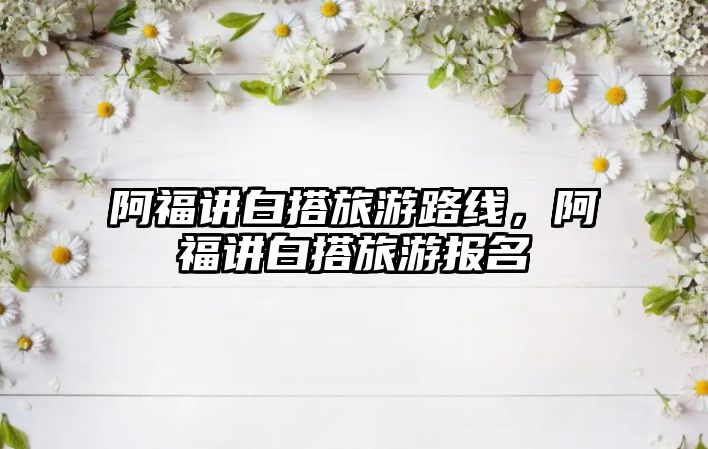 阿福講白搭旅游路線，阿福講白搭旅游報名