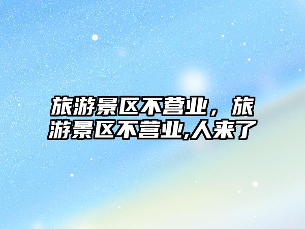 旅游景區不營業，旅游景區不營業,人來了