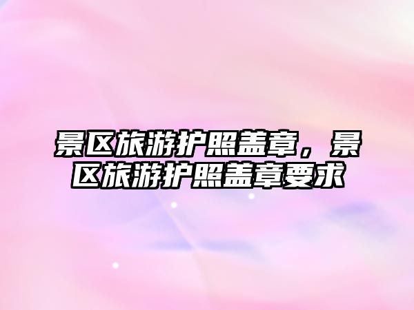景區旅游護照蓋章，景區旅游護照蓋章要求