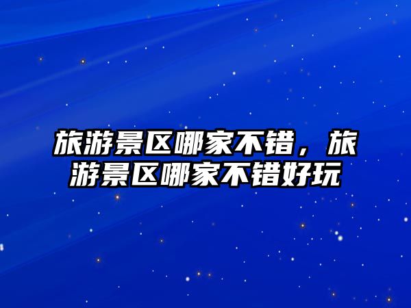 旅游景區哪家不錯，旅游景區哪家不錯好玩