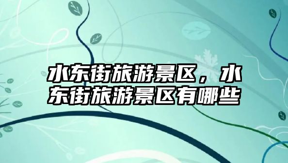水東街旅游景區(qū)，水東街旅游景區(qū)有哪些