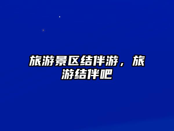 旅游景區結伴游，旅游結伴吧