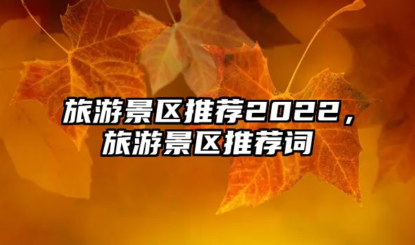 旅游景區推薦2022，旅游景區推薦詞