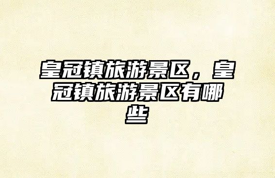 皇冠鎮旅游景區，皇冠鎮旅游景區有哪些