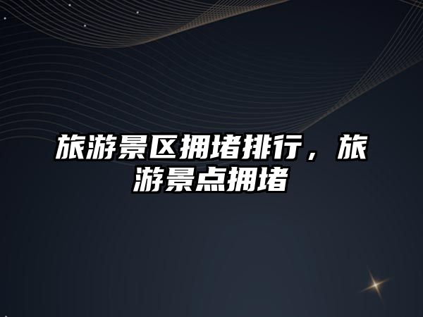 旅游景區擁堵排行，旅游景點擁堵