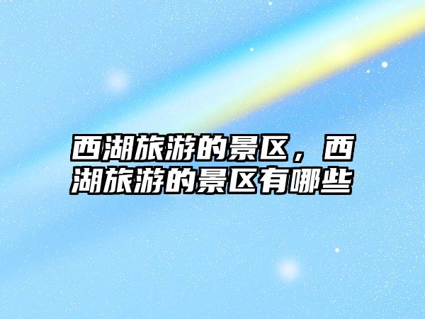 西湖旅游的景區，西湖旅游的景區有哪些