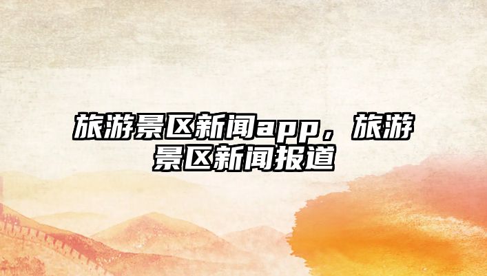 旅游景區新聞app，旅游景區新聞報道