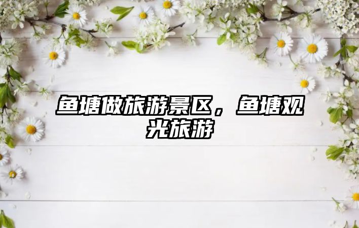 魚塘做旅游景區，魚塘觀光旅游