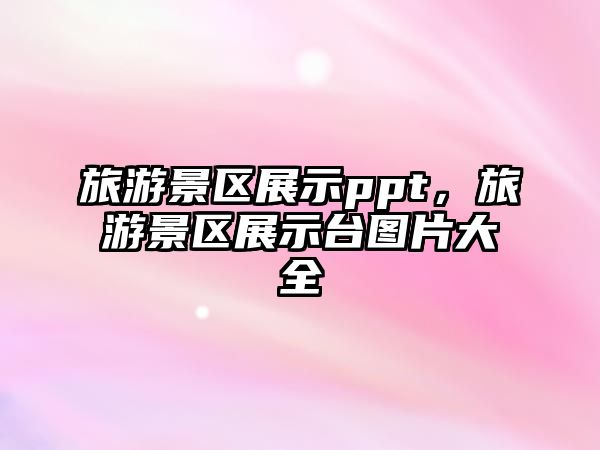 旅游景區(qū)展示ppt，旅游景區(qū)展示臺圖片大全