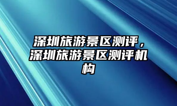 深圳旅游景區(qū)測評，深圳旅游景區(qū)測評機構(gòu)
