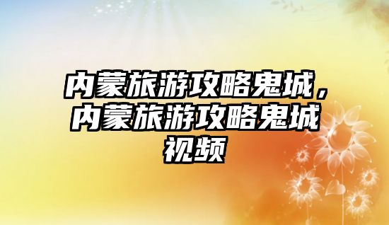 內蒙旅游攻略鬼城，內蒙旅游攻略鬼城視頻