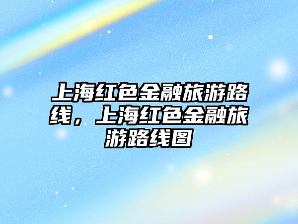 上海紅色金融旅游路線，上海紅色金融旅游路線圖
