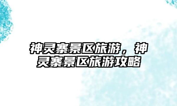 神靈寨景區旅游，神靈寨景區旅游攻略