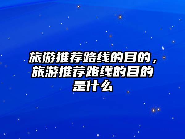 旅游推薦路線的目的，旅游推薦路線的目的是什么