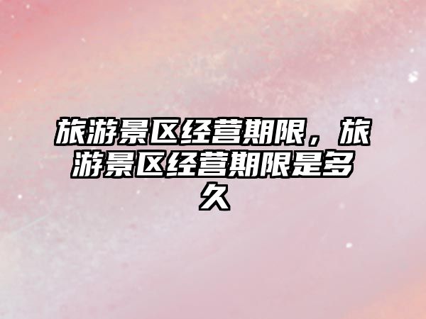 旅游景區(qū)經(jīng)營期限，旅游景區(qū)經(jīng)營期限是多久
