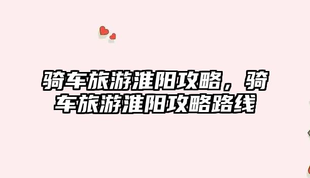 騎車旅游淮陽攻略，騎車旅游淮陽攻略路線