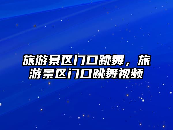 旅游景區門口跳舞，旅游景區門口跳舞視頻