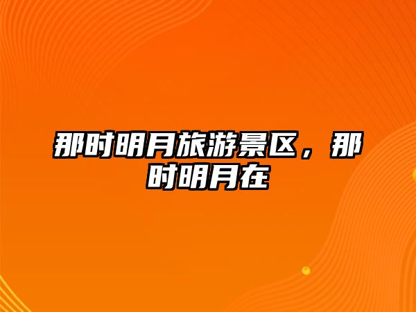 那時(shí)明月旅游景區(qū)，那時(shí)明月在