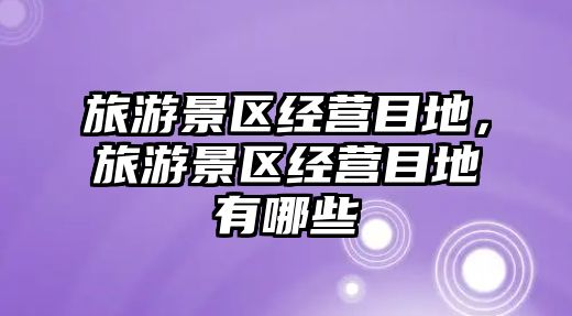 旅游景區經營目地，旅游景區經營目地有哪些