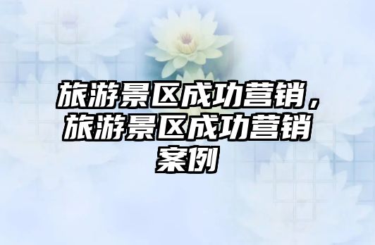 旅游景區(qū)成功營銷，旅游景區(qū)成功營銷案例