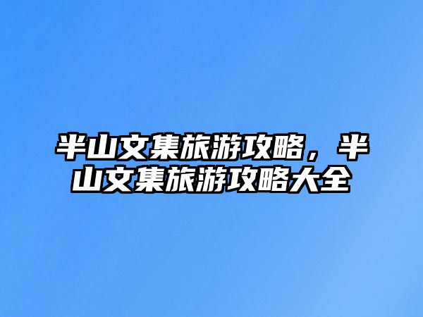 半山文集旅游攻略，半山文集旅游攻略大全