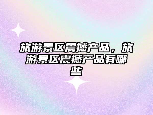 旅游景區震撼產品，旅游景區震撼產品有哪些