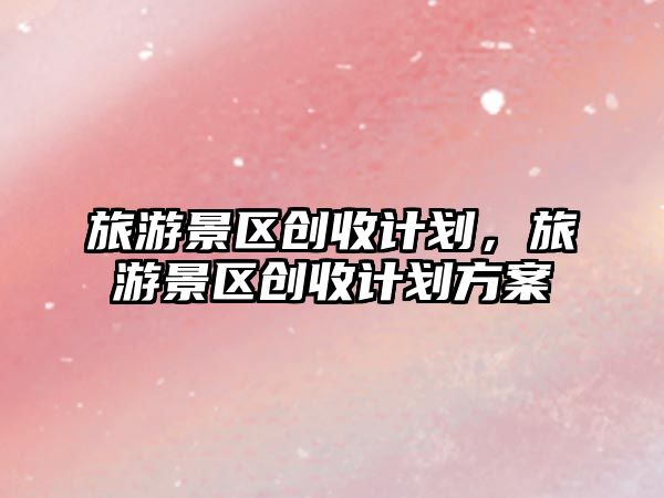 旅游景區創收計劃，旅游景區創收計劃方案