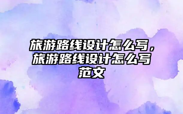 旅游路線設計怎么寫，旅游路線設計怎么寫范文