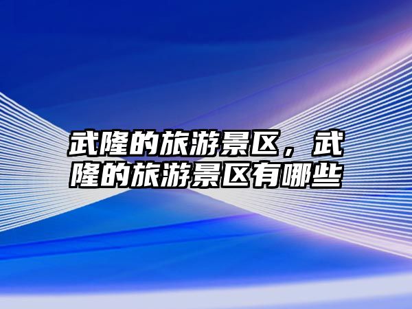 武隆的旅游景區，武隆的旅游景區有哪些