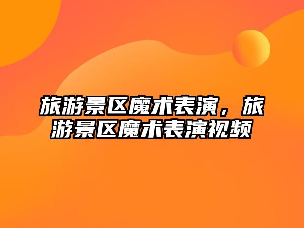 旅游景區(qū)魔術(shù)表演，旅游景區(qū)魔術(shù)表演視頻