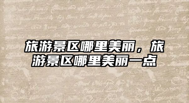 旅游景區(qū)哪里美麗，旅游景區(qū)哪里美麗一點