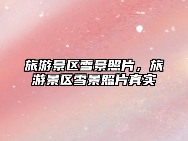 旅游景區雪景照片，旅游景區雪景照片真實